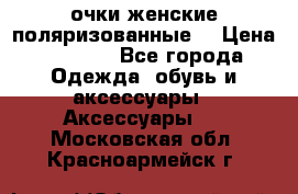 очки женские поляризованные  › Цена ­ 1 500 - Все города Одежда, обувь и аксессуары » Аксессуары   . Московская обл.,Красноармейск г.